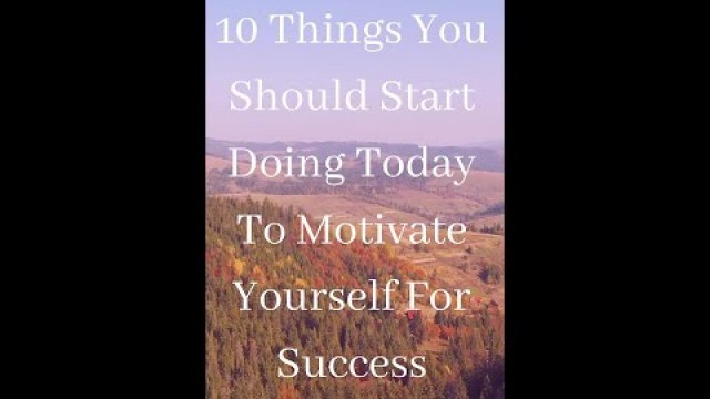 '10 Things You Should Start Doing Today To Motivate Yourself For Success'